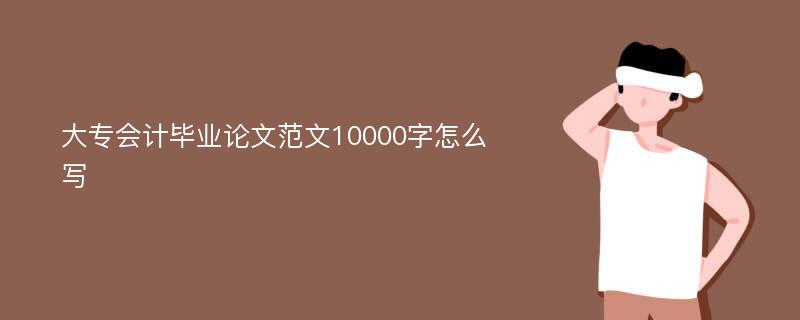 大专会计毕业论文范文10000字怎么写