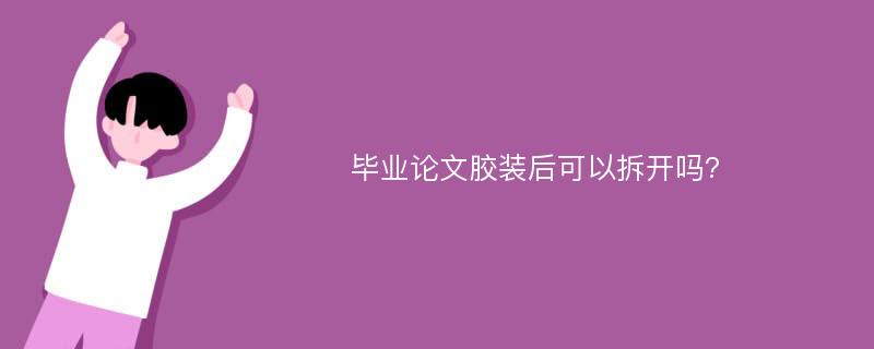 毕业论文胶装后可以拆开吗?