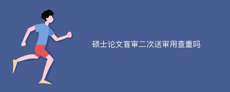 硕士论文盲审二次送审用查重吗