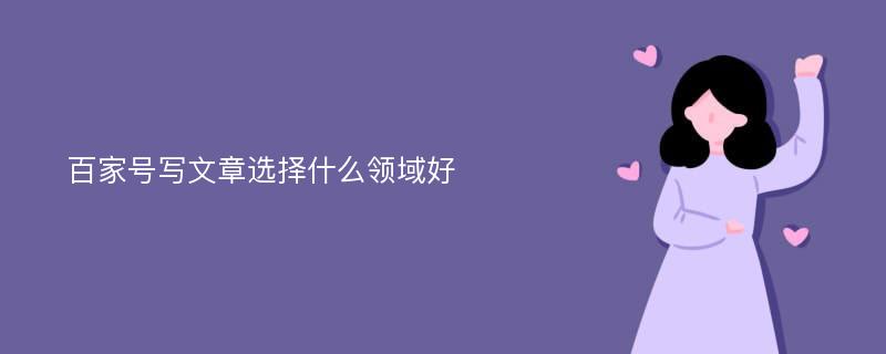 百家号写文章选择什么领域好