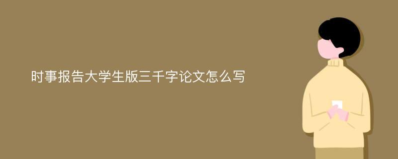 时事报告大学生版三千字论文怎么写