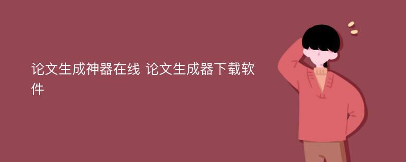 论文生成神器在线 论文生成器下载软件