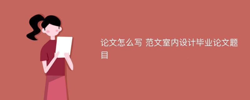 论文怎么写 范文室内设计毕业论文题目