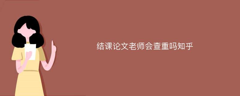 结课论文老师会查重吗知乎