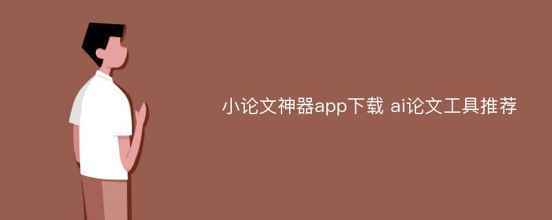 小论文神器app下载 ai论文工具推荐