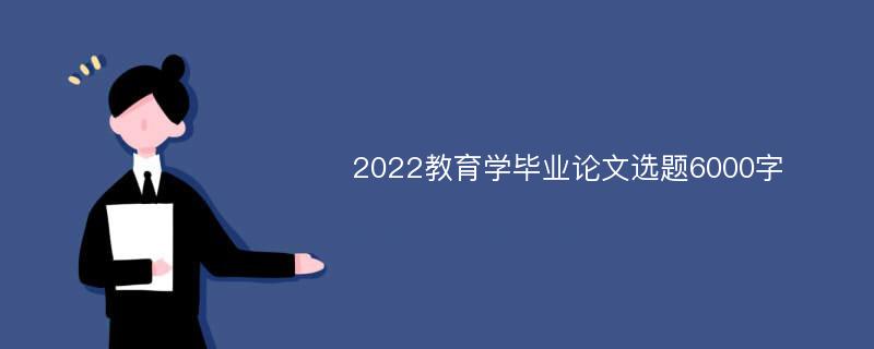 2022教育学毕业论文选题6000字