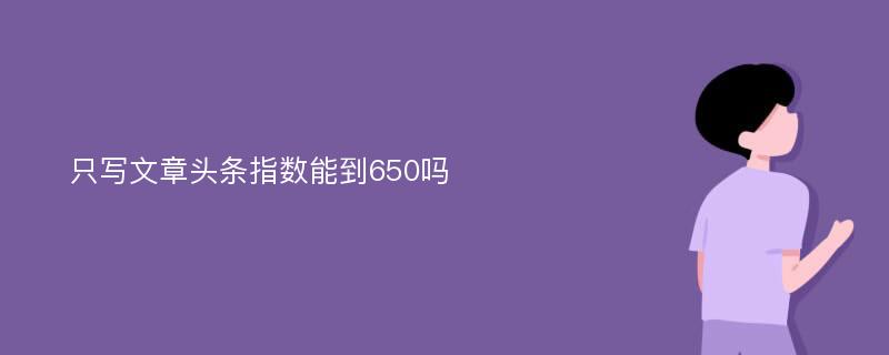 只写文章头条指数能到650吗