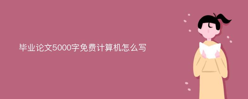 毕业论文5000字免费计算机怎么写