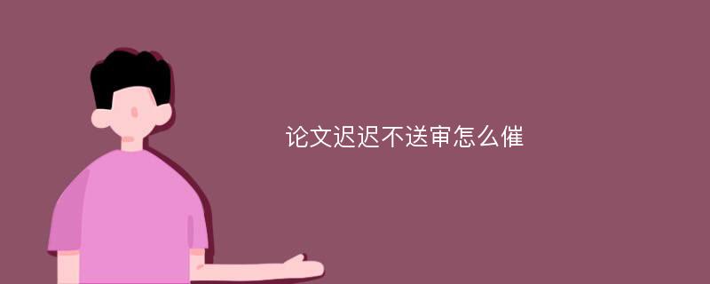 论文迟迟不送审怎么催