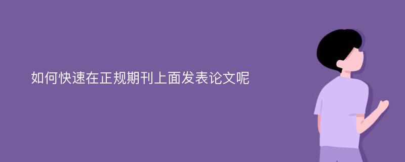 如何快速在正规期刊上面发表论文呢