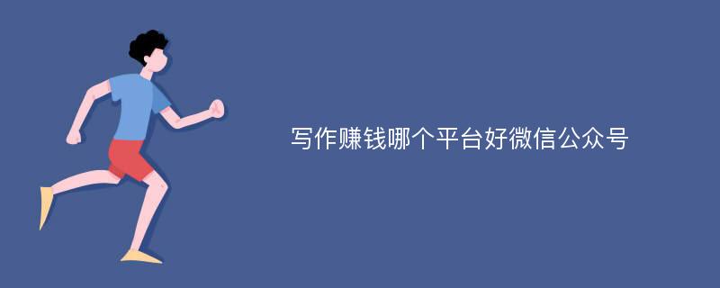 写作赚钱哪个平台好微信公众号