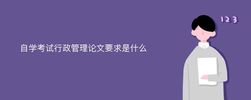 自学考试行政管理论文要求是什么