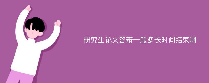 研究生论文答辩一般多长时间结束啊